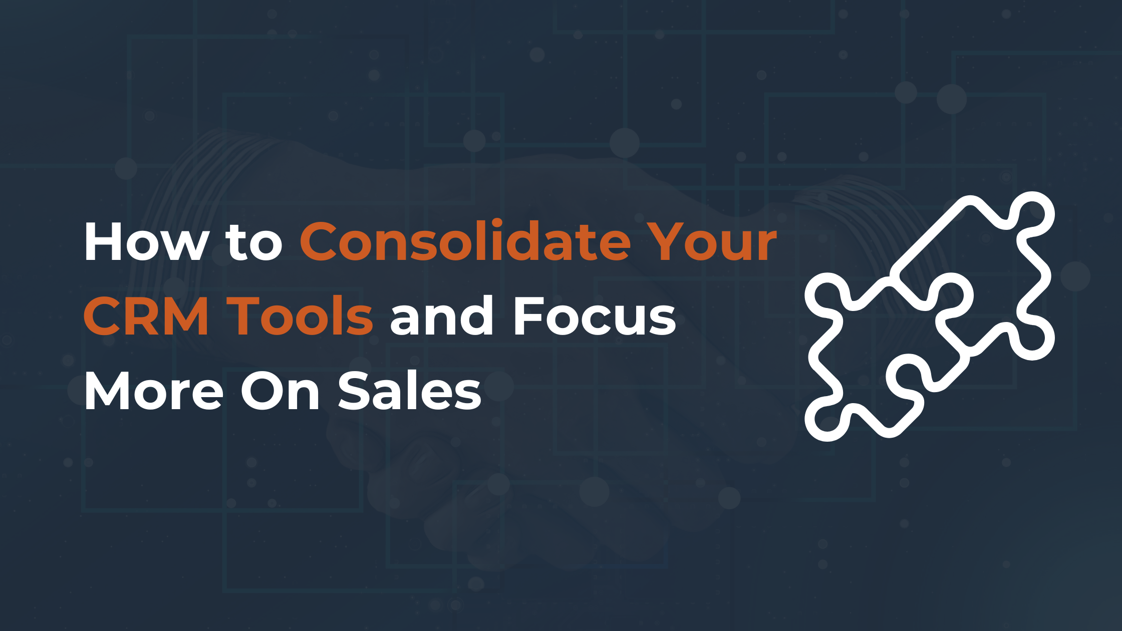 How to Consolidate Your CRM Tools and Focus More On Sales